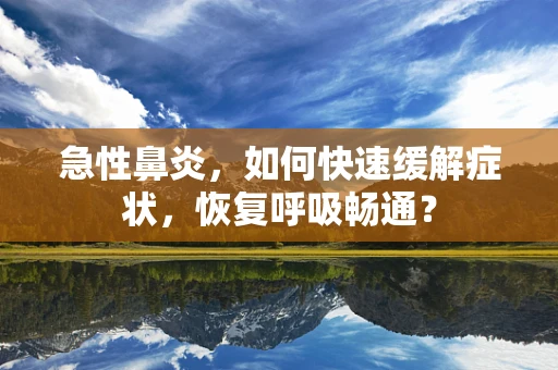 急性鼻炎，如何快速缓解症状，恢复呼吸畅通？