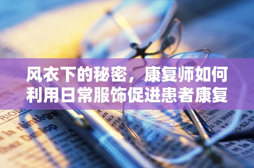 风衣下的秘密，康复师如何利用日常服饰促进患者康复？