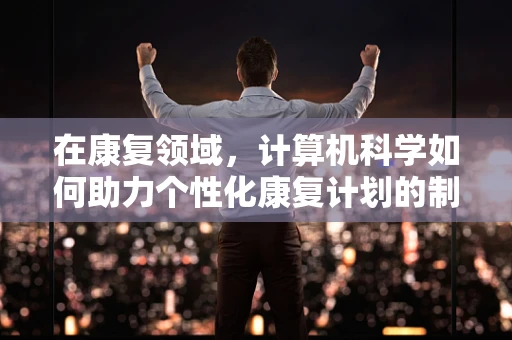 在康复领域，计算机科学如何助力个性化康复计划的制定？