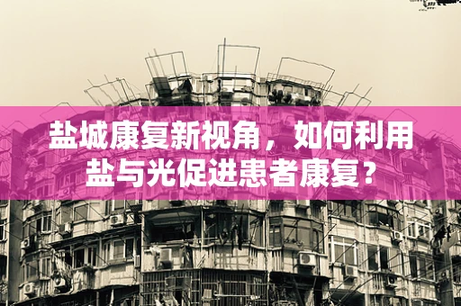 盐城康复新视角，如何利用盐与光促进患者康复？