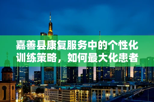 嘉善县康复服务中的个性化训练策略，如何最大化患者康复效果？