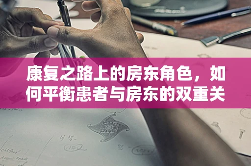 康复之路上的房东角色，如何平衡患者与房东的双重关系？