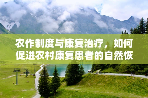 农作制度与康复治疗，如何促进农村康复患者的自然恢复？