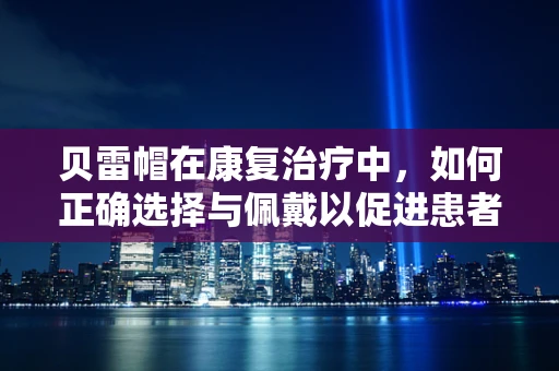 贝雷帽在康复治疗中，如何正确选择与佩戴以促进患者头部舒适度？