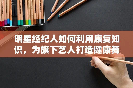 明星经纪人如何利用康复知识，为旗下艺人打造健康舞台？