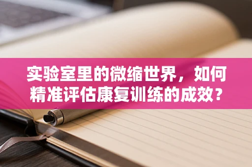 实验室里的微缩世界，如何精准评估康复训练的成效？