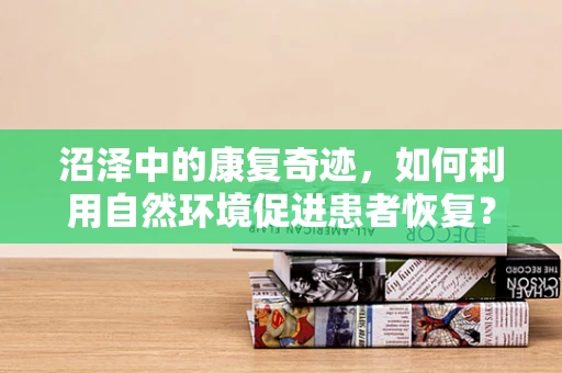 沼泽中的康复奇迹，如何利用自然环境促进患者恢复？
