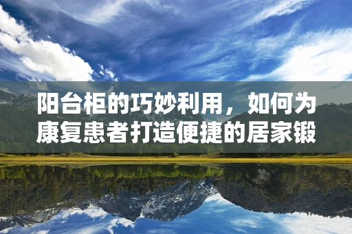 阳台柜的巧妙利用，如何为康复患者打造便捷的居家锻炼空间？
