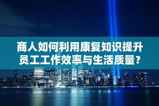 商人如何利用康复知识提升员工工作效率与生活质量？