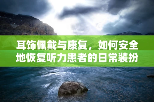 耳饰佩戴与康复，如何安全地恢复听力患者的日常装扮？