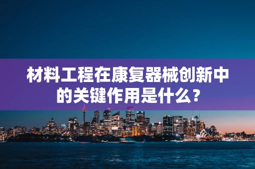 材料工程在康复器械创新中的关键作用是什么？