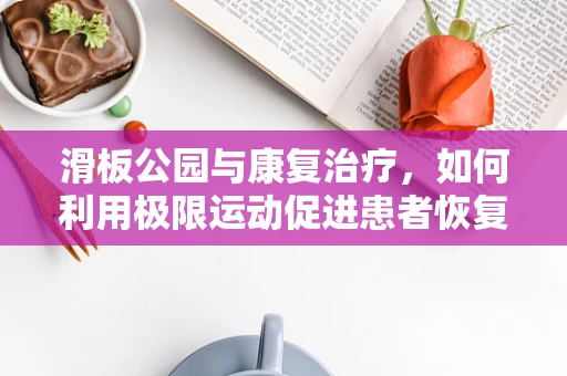 滑板公园与康复治疗，如何利用极限运动促进患者恢复？