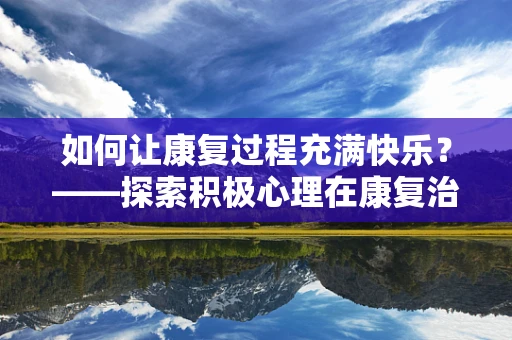 如何让康复过程充满快乐？——探索积极心理在康复治疗中的应用