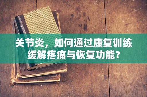 关节炎，如何通过康复训练缓解疼痛与恢复功能？