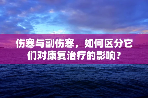 伤寒与副伤寒，如何区分它们对康复治疗的影响？