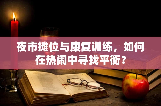 夜市摊位与康复训练，如何在热闹中寻找平衡？