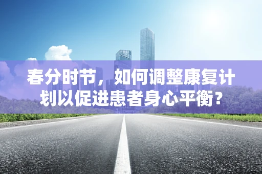 春分时节，如何调整康复计划以促进患者身心平衡？