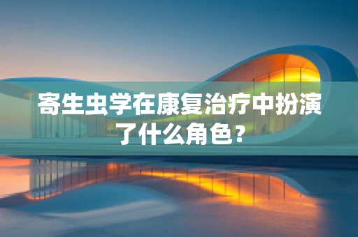 寄生虫学在康复治疗中扮演了什么角色？