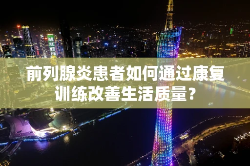前列腺炎患者如何通过康复训练改善生活质量？