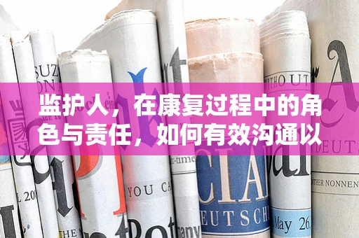 监护人，在康复过程中的角色与责任，如何有效沟通以促进患者恢复？