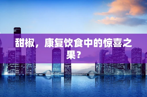 甜椒，康复饮食中的惊喜之果？