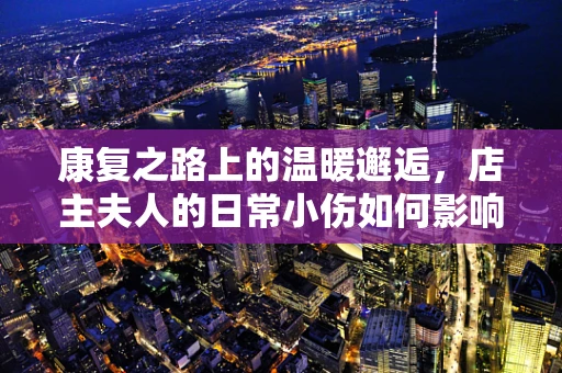 康复之路上的温暖邂逅，店主夫人的日常小伤如何影响她的生活？