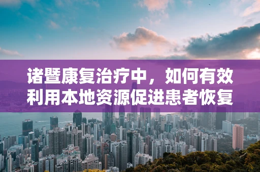 诸暨康复治疗中，如何有效利用本地资源促进患者恢复？