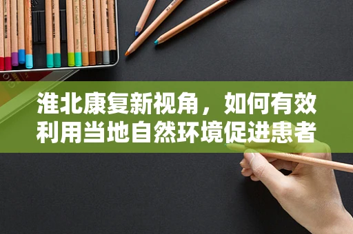 淮北康复新视角，如何有效利用当地自然环境促进患者康复？