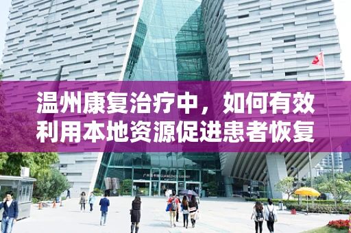 温州康复治疗中，如何有效利用本地资源促进患者恢复？