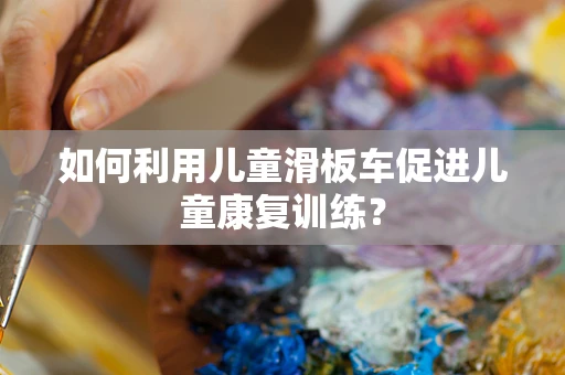 如何利用儿童滑板车促进儿童康复训练？