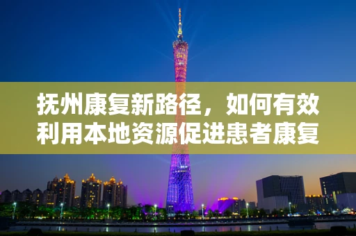 抚州康复新路径，如何有效利用本地资源促进患者康复？
