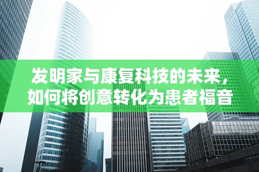 发明家与康复科技的未来，如何将创意转化为患者福音？