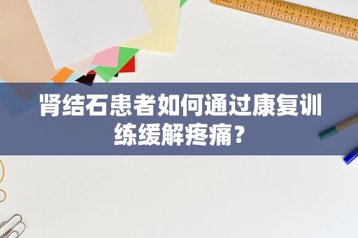 肾结石患者如何通过康复训练缓解疼痛？
