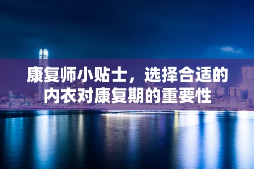 康复师小贴士，选择合适的内衣对康复期的重要性