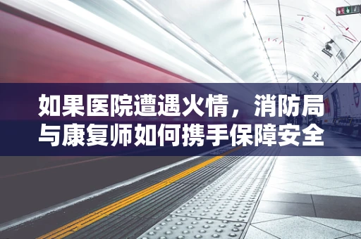 如果医院遭遇火情，消防局与康复师如何携手保障安全疏散？