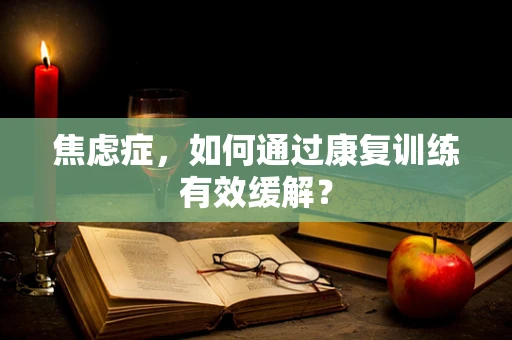 焦虑症，如何通过康复训练有效缓解？