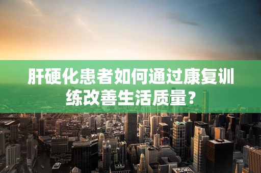 肝硬化患者如何通过康复训练改善生活质量？