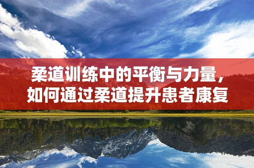 柔道训练中的平衡与力量，如何通过柔道提升患者康复效果？
