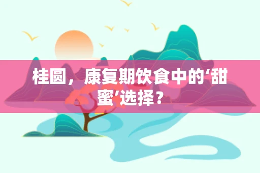 桂圆，康复期饮食中的‘甜蜜’选择？