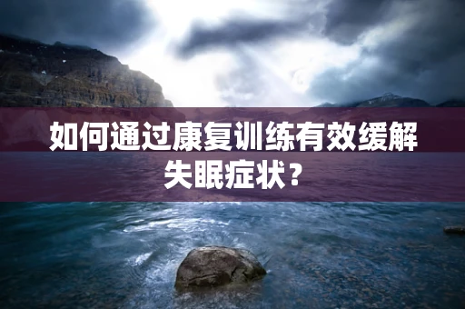 如何通过康复训练有效缓解失眠症状？
