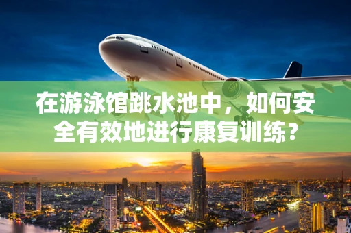 在游泳馆跳水池中，如何安全有效地进行康复训练？