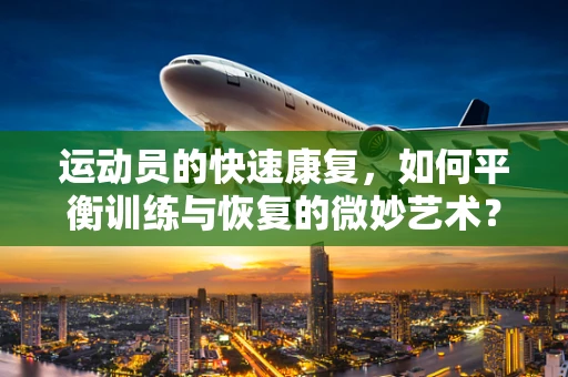 运动员的快速康复，如何平衡训练与恢复的微妙艺术？