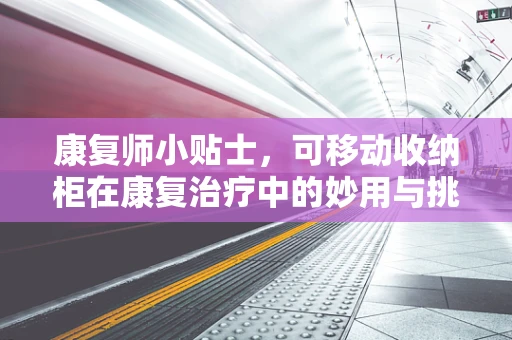 康复师小贴士，可移动收纳柜在康复治疗中的妙用与挑战？