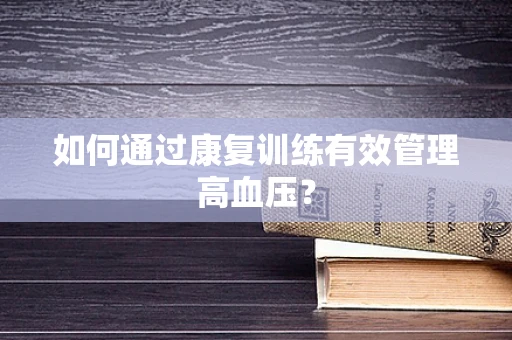 如何通过康复训练有效管理高血压？