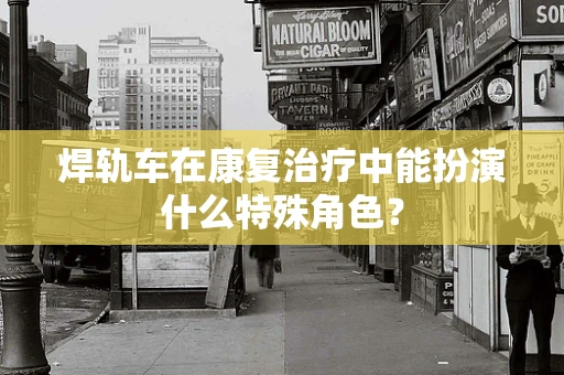焊轨车在康复治疗中能扮演什么特殊角色？