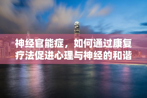 神经官能症，如何通过康复疗法促进心理与神经的和谐共舞？