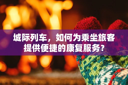 城际列车，如何为乘坐旅客提供便捷的康复服务？