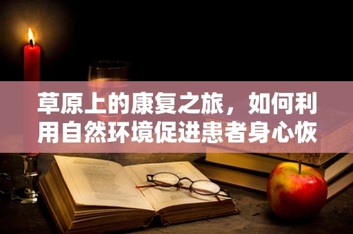 草原上的康复之旅，如何利用自然环境促进患者身心恢复？