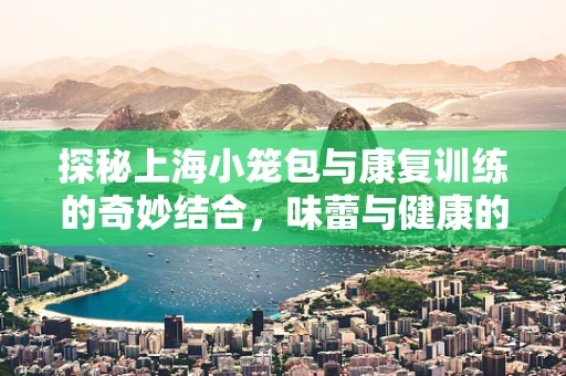 探秘上海小笼包与康复训练的奇妙结合，味蕾与健康的双重滋养