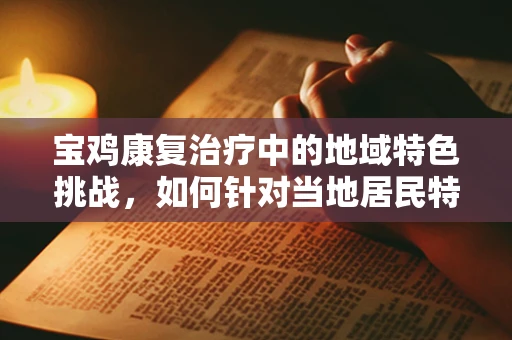 宝鸡康复治疗中的地域特色挑战，如何针对当地居民特点优化康复方案？